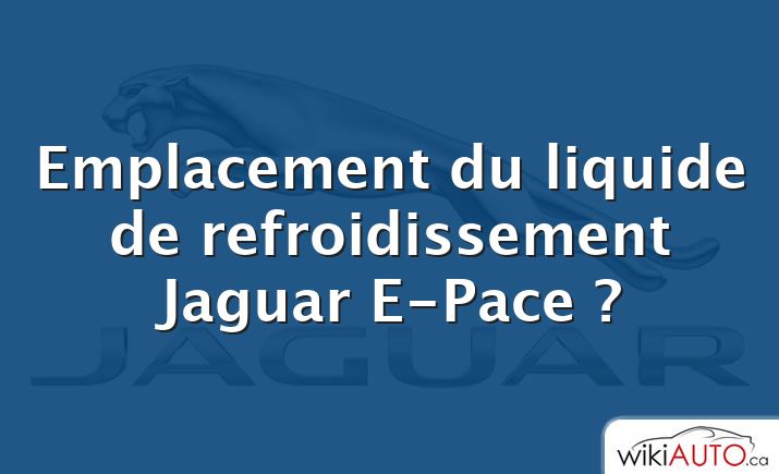 Emplacement du liquide de refroidissement Jaguar E-Pace ?